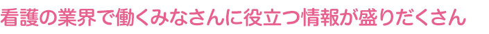 看護の業界で働くみなさんに役立つ情報が盛りだくさん